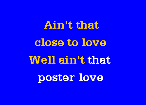 Ain't that
close to love
Well ain't that

poster love