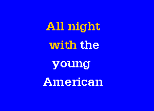 All night
with the
young

American