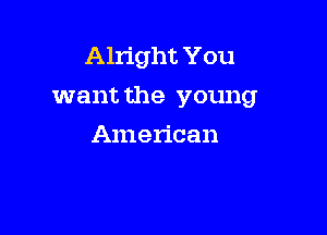 Alright You
want the young

American