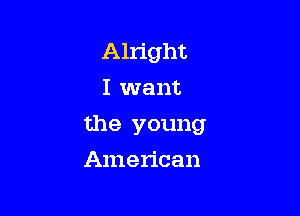 Alright
I want

the young

American