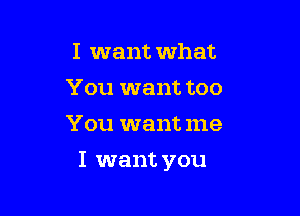 I want what
You want too
You want me

I want you
