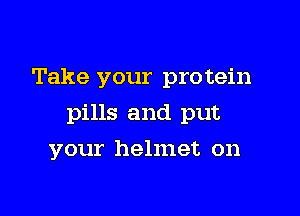 Take your pro tein

pills and put

your helmet on
