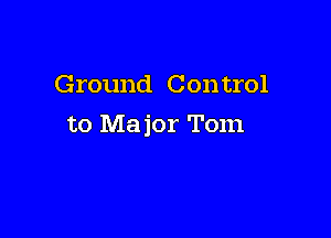 Ground Con trol

to Major Tom