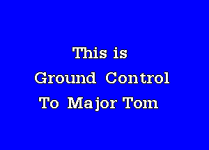This is
Ground Con trol

To Major Tom