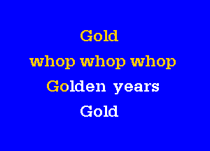 Gold
whop whop Whop

Golden years
Gold