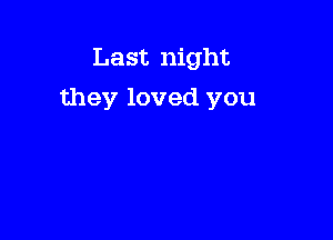 Last night

they loved you