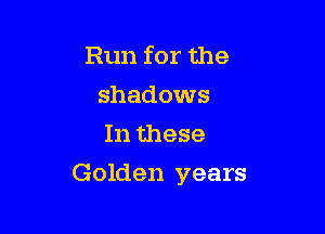 Run for the
shadows
In these

Golden years