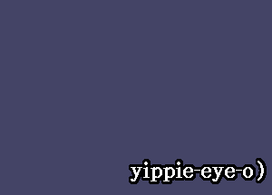 yippie-eye-o )