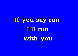 If you say run

I'll run
with you