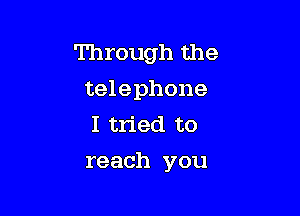 Through the
telephone
I tried to

reach you