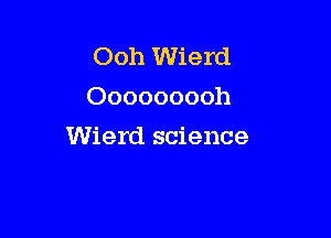 Ooh Wierd
Ooooooooh

Wierd science