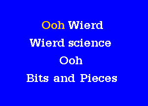 Ooh Wierd
Wierd science
Ooh

Bits and Pieces