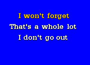 I won't forget
That's a whole lot

I don't go out