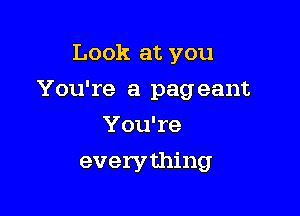 Look at you

You're a pageant

You're
everything