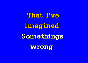 That I've
imagined

Somethings

wrong
