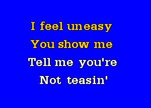 I feel uneasy
You show me

Tell me you're

Not teasin'
