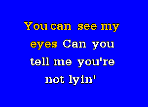 You can see my
eyes Can you

tell me you're

not lyin'