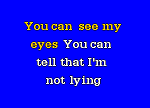 You can see my
eyes You can
tell that I'm

not lying