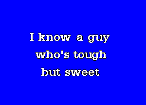 I know a guy

who's tough

but sweet