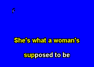 She's what a woman's

supposed to be