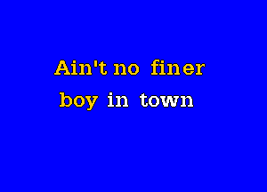 Ain't no fin er

boy in town