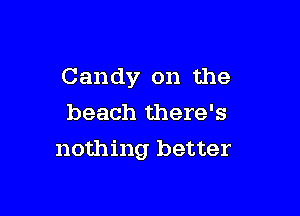 Candy on the
beach there's

nothing better