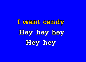 I want candy

Hey hey hey
Hey hey