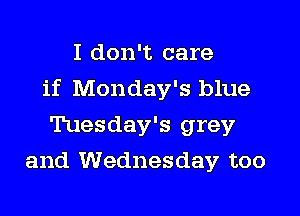 I don't care

if Monday's blue

Tuesday's grey
and Wednesday too