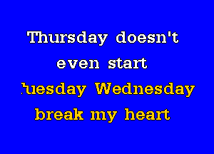 Thursday doesn't
even start
Tuesday Wednesday
break my heart