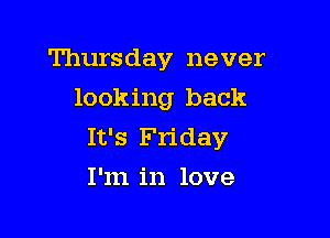 Thursday never
looking back

It's Friday
I'm in love