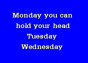 Monday you can
hold your head
Tuesday

Wednesday