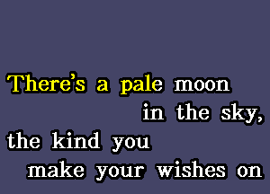 There,s a pale moon
in the sky,
the kind you
make your Wishes 0n