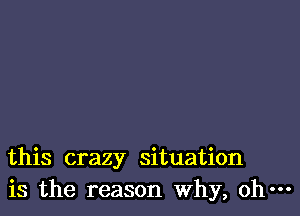 this crazy situation
is the reason Why, oh-