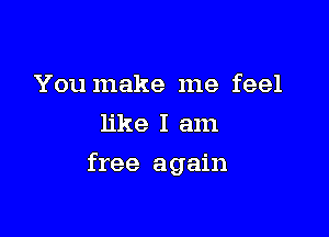 You make me feel
like I am

free again