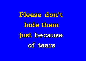 Please don't
hide them

just be cause

of tears