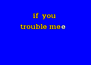 if you

trouble mee
