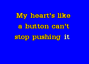 My heart's like
a button can't

stop pushing it