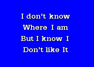 I don't know
Where I am

But I know I
Don't like It