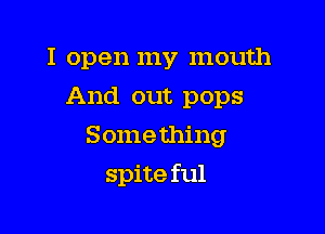 I open my mouth
And out pops
Something

spite ful