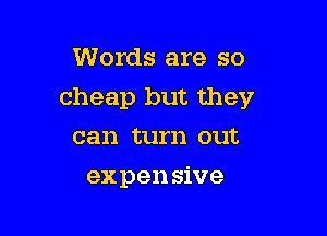 Words are so

cheap but they

can turn out
expen sive