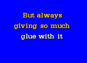 But always

giving so much
glue With it