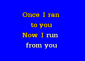 Once I ran
to you
Now I run

from you