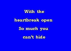 With the

heartbreak open

So much you

can't hide