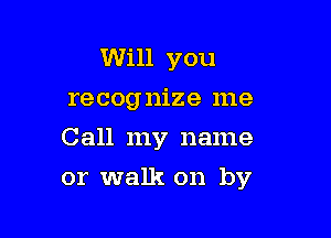 Will you
recognize me
Call my name

or walk on by