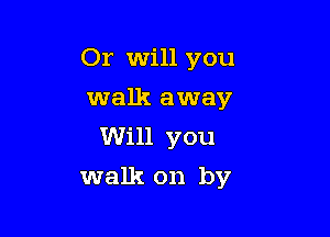 Or will you

walk away
Will you
walk on by