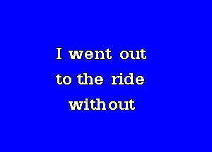 I went out

to the ride
with out