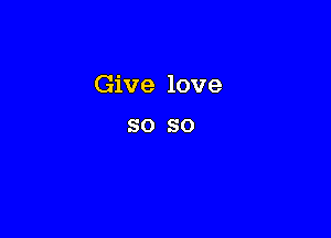 Give love
so so