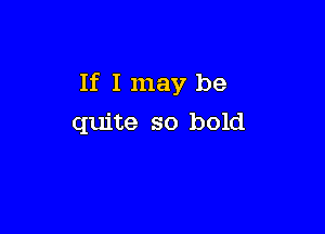 If I may be

quite so bold