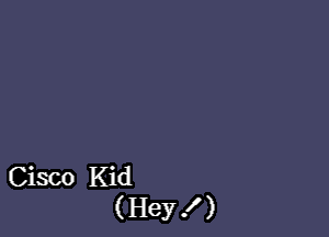Cisco Kid
( Hey

I

)