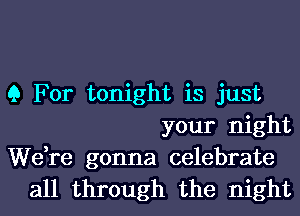 9 For tonight is just
your night

We,re gonna celebrate
all through the night